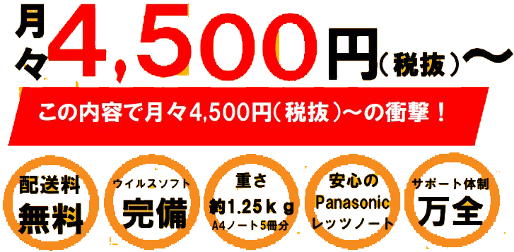 月々4,500円(税抜)〜この内容で月々4,500円(税抜)〜の衝撃！配送料無料、ウイルスソフト完備、重さ約1.25kg、安心のPanasonicレッツノート、サポート体制万全